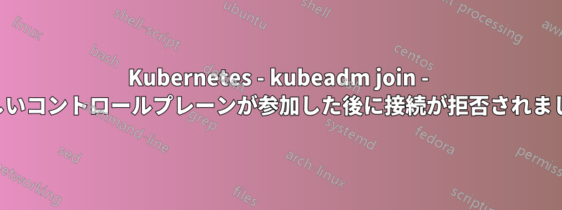 Kubernetes - kubeadm join - 新しいコントロールプレーンが参加した後に接続が拒否されました