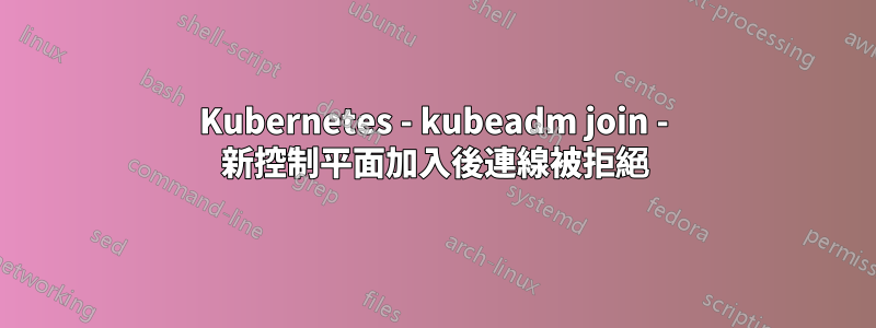 Kubernetes - kubeadm join - 新控制平面加入後連線被拒絕