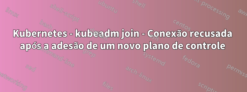 Kubernetes - kubeadm join - Conexão recusada após a adesão de um novo plano de controle