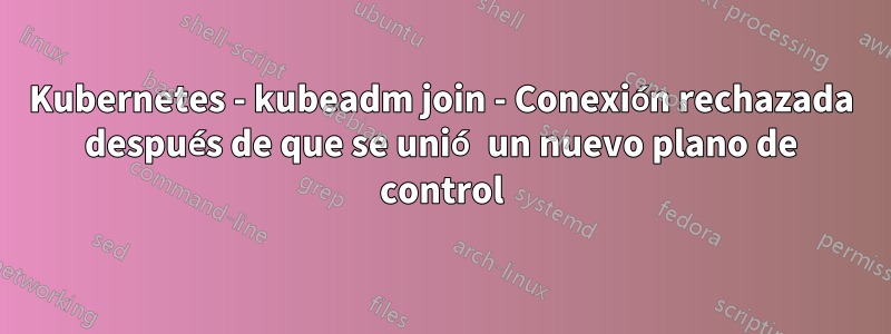 Kubernetes - kubeadm join - Conexión rechazada después de que se unió un nuevo plano de control