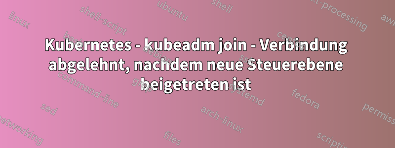 Kubernetes - kubeadm join - Verbindung abgelehnt, nachdem neue Steuerebene beigetreten ist