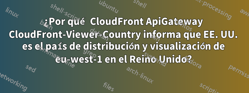 ¿Por qué CloudFront ApiGateway CloudFront-Viewer-Country informa que EE. UU. es el país de distribución y visualización de eu-west-1 en el Reino Unido?