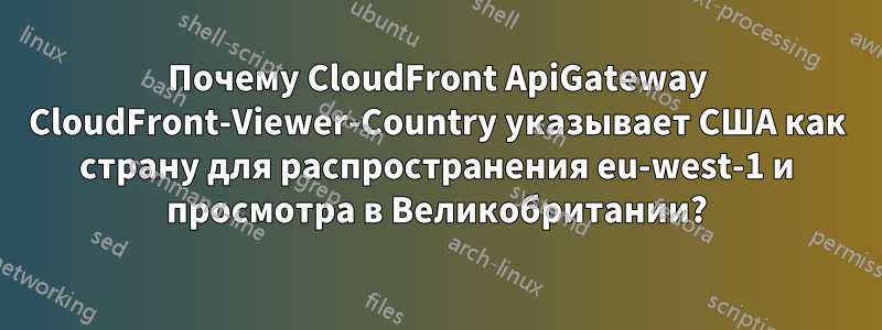 Почему CloudFront ApiGateway CloudFront-Viewer-Country указывает США как страну для распространения eu-west-1 и просмотра в Великобритании?