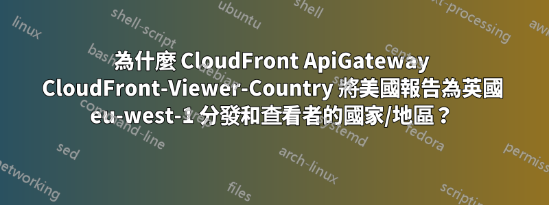 為什麼 CloudFront ApiGateway CloudFront-Viewer-Country 將美國報告為英國 eu-west-1 分發和查看者的國家/地區？