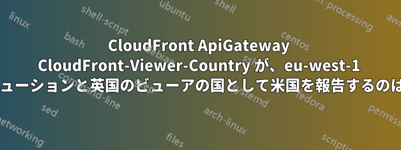 CloudFront ApiGateway CloudFront-Viewer-Country が、eu-west-1 ディストリビューションと英国のビューアの国として米国を報告するのはなぜですか?