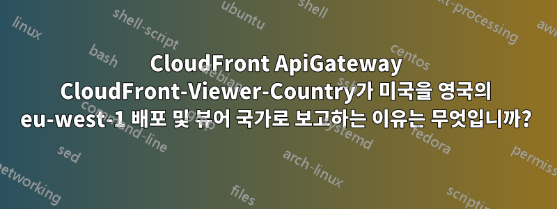 CloudFront ApiGateway CloudFront-Viewer-Country가 미국을 영국의 eu-west-1 배포 및 뷰어 국가로 보고하는 이유는 무엇입니까?