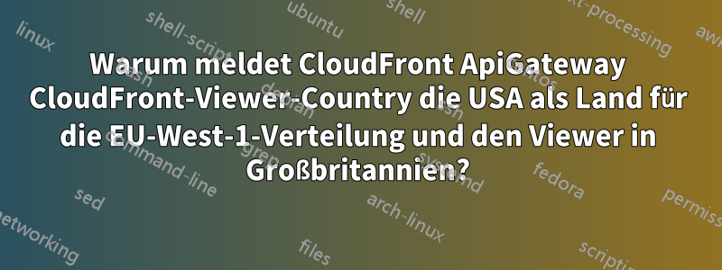 Warum meldet CloudFront ApiGateway CloudFront-Viewer-Country die USA als Land für die EU-West-1-Verteilung und den Viewer in Großbritannien?