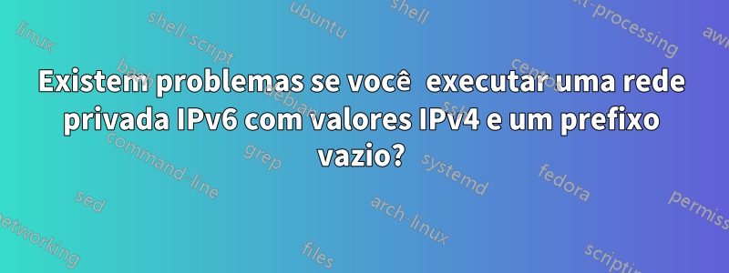 Existem problemas se você executar uma rede privada IPv6 com valores IPv4 e um prefixo vazio?