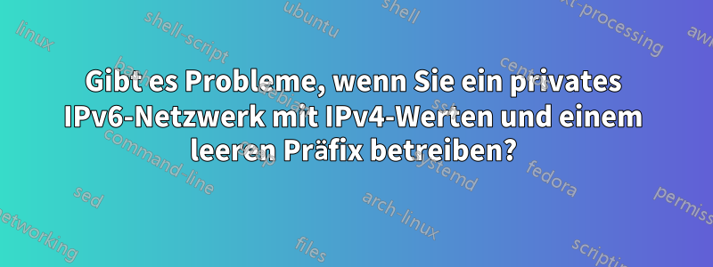 Gibt es Probleme, wenn Sie ein privates IPv6-Netzwerk mit IPv4-Werten und einem leeren Präfix betreiben?