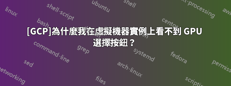 [GCP]為什麼我在虛擬機器實例上看不到 GPU 選擇按鈕？