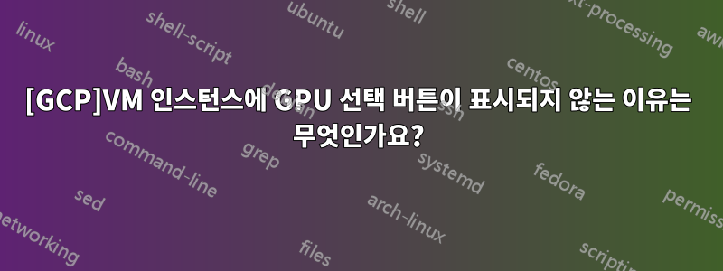 [GCP]VM 인스턴스에 GPU 선택 버튼이 표시되지 않는 이유는 무엇인가요?