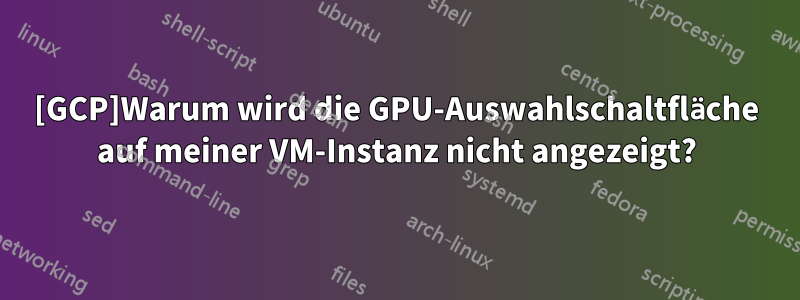 [GCP]Warum wird die GPU-Auswahlschaltfläche auf meiner VM-Instanz nicht angezeigt?