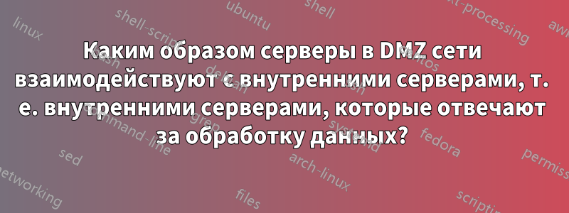 Каким образом серверы в DMZ сети взаимодействуют с внутренними серверами, т. е. внутренними серверами, которые отвечают за обработку данных?