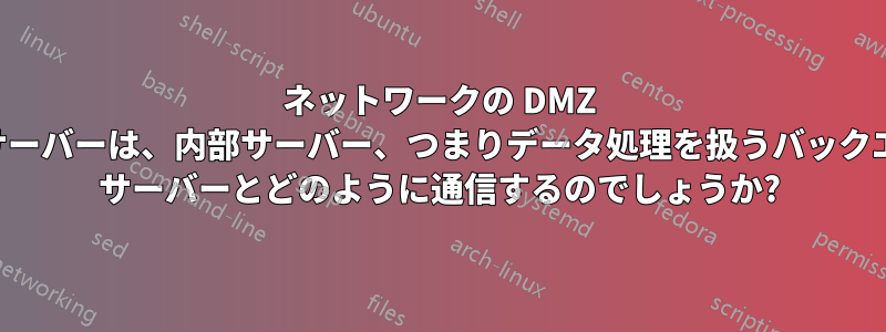 ネットワークの DMZ 内のサーバーは、内部サーバー、つまりデータ処理を扱うバックエンド サーバーとどのように通信するのでしょうか?