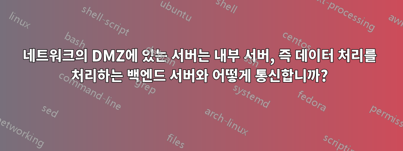 네트워크의 DMZ에 있는 서버는 내부 서버, 즉 데이터 처리를 처리하는 백엔드 서버와 어떻게 통신합니까?