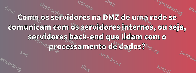 Como os servidores na DMZ de uma rede se comunicam com os servidores internos, ou seja, servidores back-end que lidam com o processamento de dados?