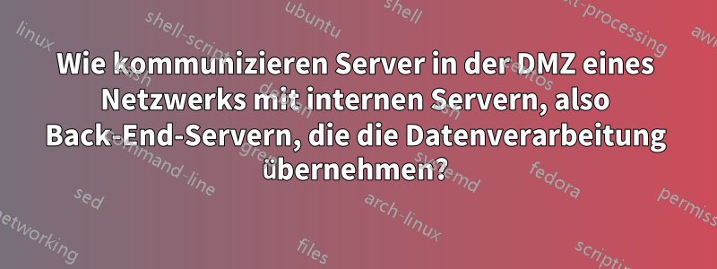 Wie kommunizieren Server in der DMZ eines Netzwerks mit internen Servern, also Back-End-Servern, die die Datenverarbeitung übernehmen?