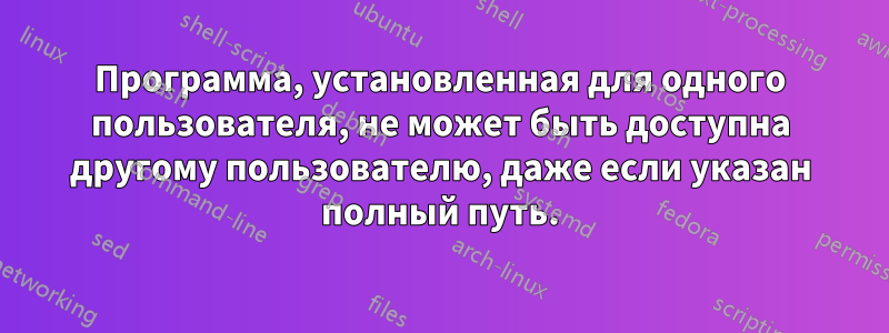 Программа, установленная для одного пользователя, не может быть доступна другому пользователю, даже если указан полный путь.