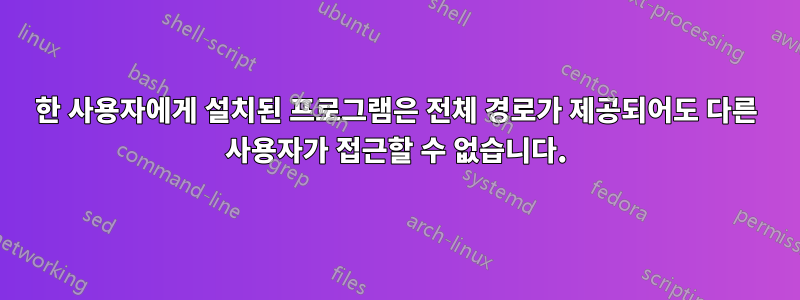 한 사용자에게 설치된 프로그램은 전체 경로가 제공되어도 다른 사용자가 접근할 수 없습니다.