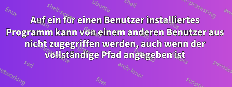 Auf ein für einen Benutzer installiertes Programm kann von einem anderen Benutzer aus nicht zugegriffen werden, auch wenn der vollständige Pfad angegeben ist