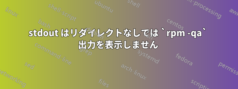 stdout はリダイレクトなしでは `rpm -qa` 出力を表示しません