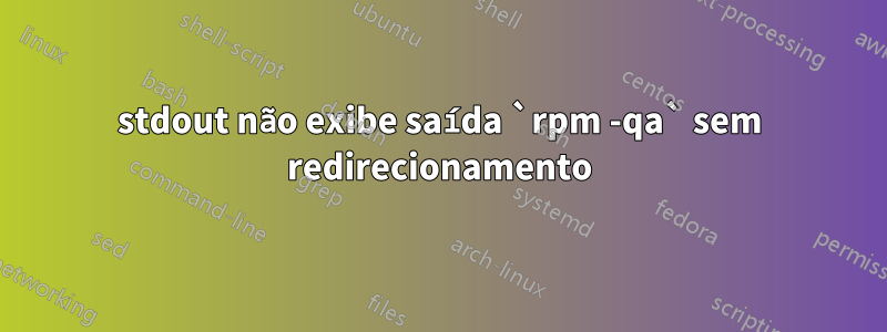 stdout não exibe saída `rpm -qa` sem redirecionamento