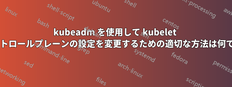 kubeadm を使用して kubelet とコントロールプレーンの設定を変更するための適切な方法は何ですか?