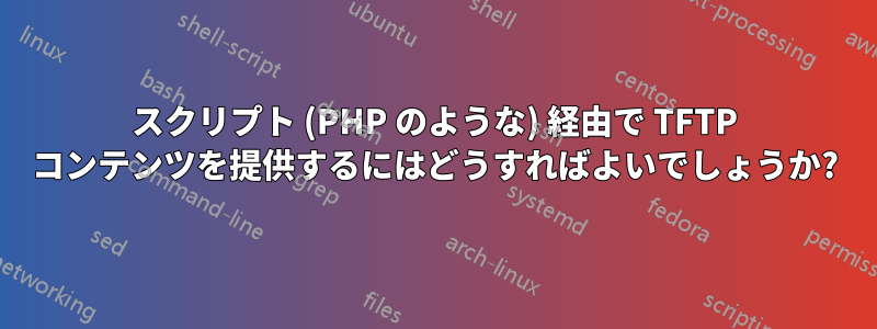 スクリプト (PHP のような) 経由で TFTP コンテンツを提供するにはどうすればよいでしょうか?