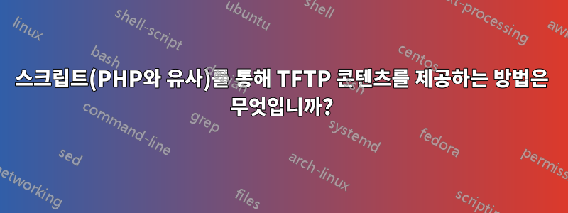 스크립트(PHP와 유사)를 통해 TFTP 콘텐츠를 제공하는 방법은 무엇입니까?