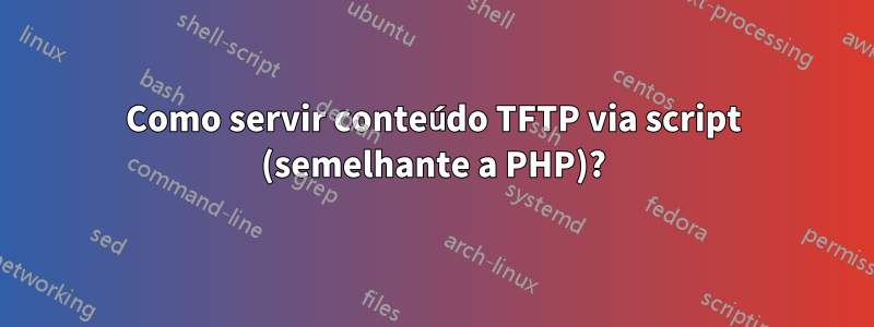 Como servir conteúdo TFTP via script (semelhante a PHP)?