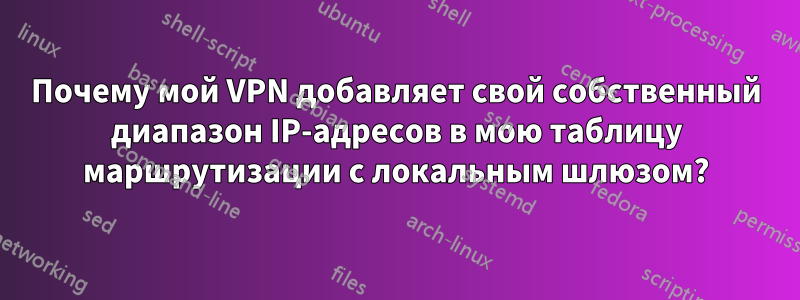 Почему мой VPN добавляет свой собственный диапазон IP-адресов в мою таблицу маршрутизации с локальным шлюзом?