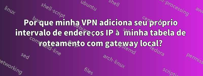 Por que minha VPN adiciona seu próprio intervalo de endereços IP à minha tabela de roteamento com gateway local?