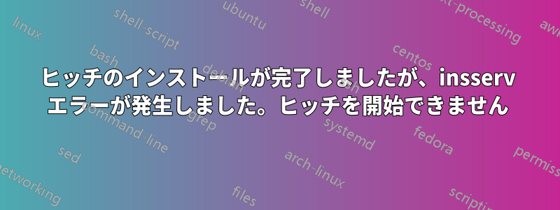 ヒッチのインストールが完了しましたが、insserv エラーが発生しました。ヒッチを開始できません