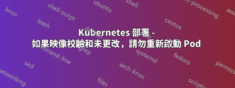 Kubernetes 部署 - 如果映像校驗和未更改，請勿重新啟動 Pod