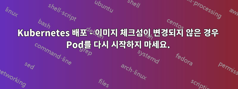 Kubernetes 배포 - 이미지 체크섬이 변경되지 않은 경우 Pod를 다시 시작하지 마세요.