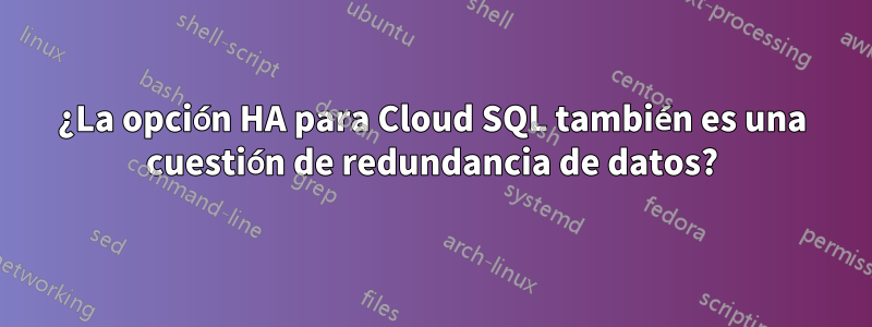 ¿La opción HA para Cloud SQL también es una cuestión de redundancia de datos?