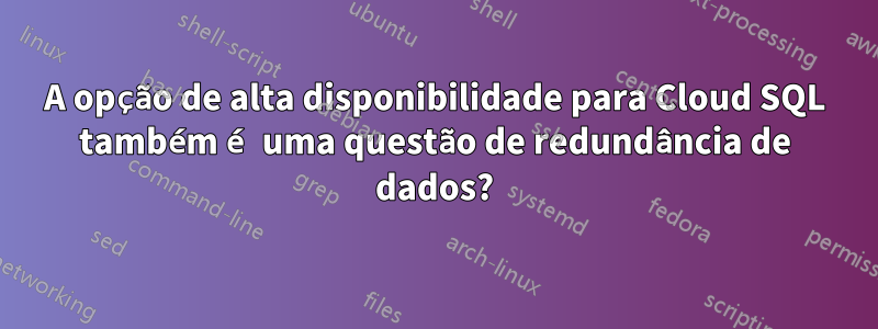 A opção de alta disponibilidade para Cloud SQL também é uma questão de redundância de dados?