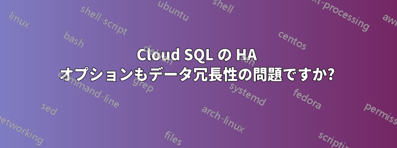 Cloud SQL の HA オプションもデータ冗長性の問題ですか?