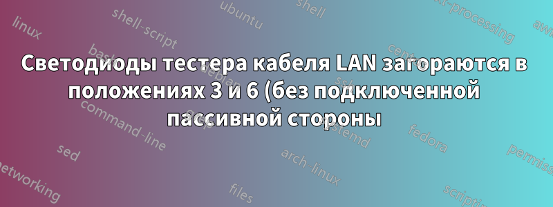 Светодиоды тестера кабеля LAN загораются в положениях 3 и 6 (без подключенной пассивной стороны)