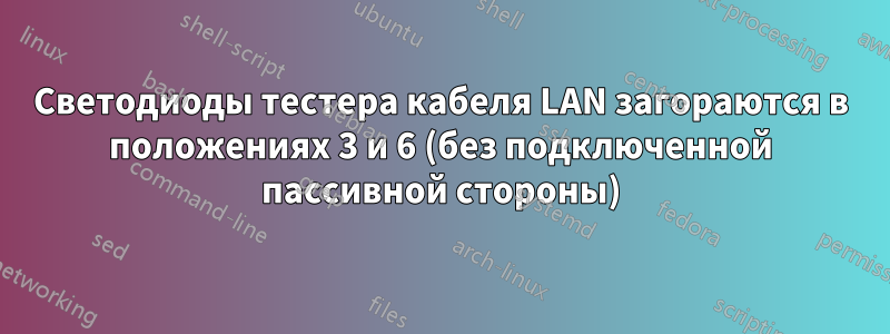 Светодиоды тестера кабеля LAN загораются в положениях 3 и 6 (без подключенной пассивной стороны)