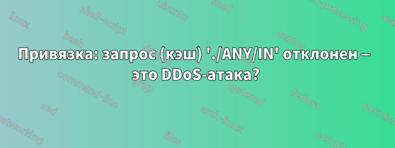 Привязка: запрос (кэш) './ANY/IN' отклонен — это DDoS-атака?