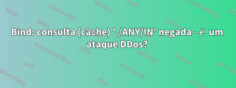 Bind: consulta (cache) './ANY/IN' negada - é um ataque DDos?