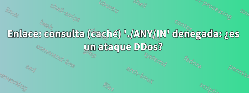 Enlace: consulta (caché) './ANY/IN' denegada: ¿es un ataque DDos?