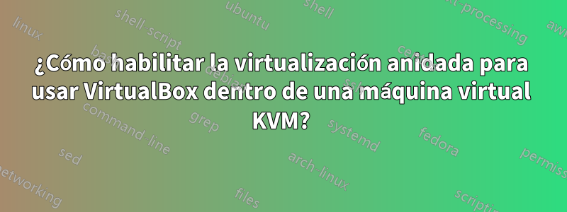 ¿Cómo habilitar la virtualización anidada para usar VirtualBox dentro de una máquina virtual KVM?