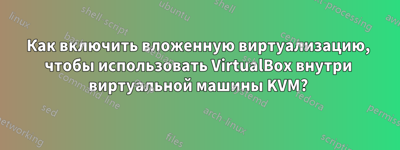 Как включить вложенную виртуализацию, чтобы использовать VirtualBox внутри виртуальной машины KVM?