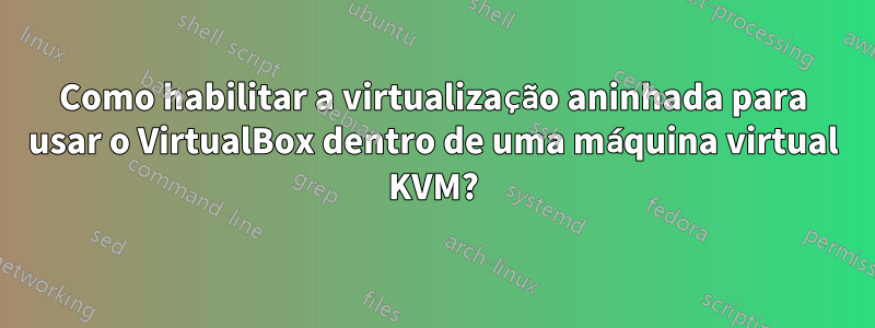 Como habilitar a virtualização aninhada para usar o VirtualBox dentro de uma máquina virtual KVM?