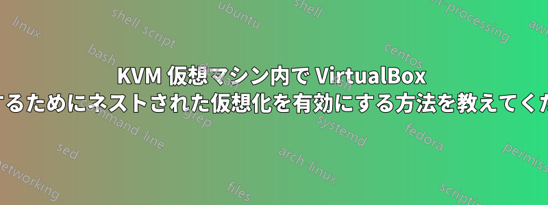 KVM 仮想マシン内で VirtualBox を使用するためにネストされた仮想化を有効にする方法を教えてください。