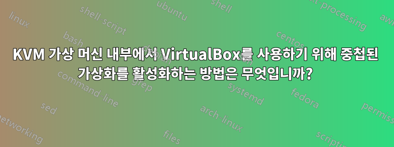 KVM 가상 머신 내부에서 VirtualBox를 사용하기 위해 중첩된 가상화를 활성화하는 방법은 무엇입니까?