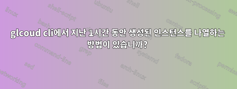 glcoud cli에서 지난 1시간 동안 생성된 인스턴스를 나열하는 방법이 있습니까?