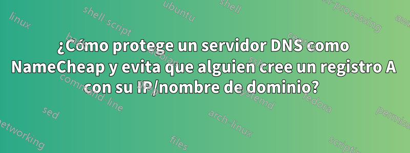 ¿Cómo protege un servidor DNS como NameCheap y evita que alguien cree un registro A con su IP/nombre de dominio? 